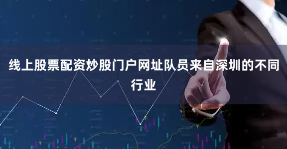 线上股票配资炒股门户网址队员来自深圳的不同行业