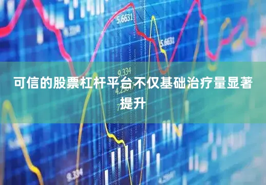 可信的股票杠杆平台不仅基础治疗量显著提升