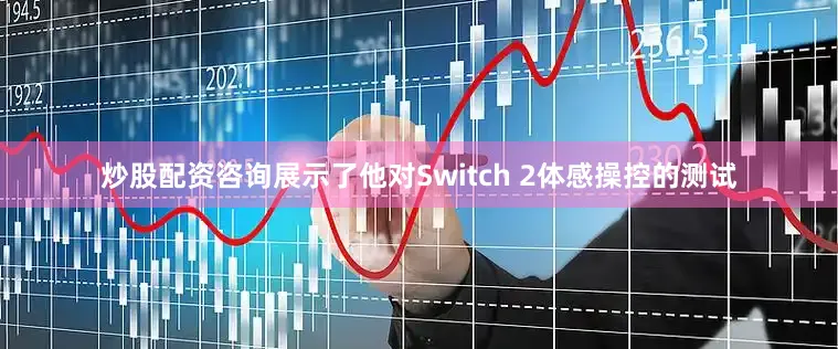 炒股配资咨询展示了他对Switch 2体感操控的测试