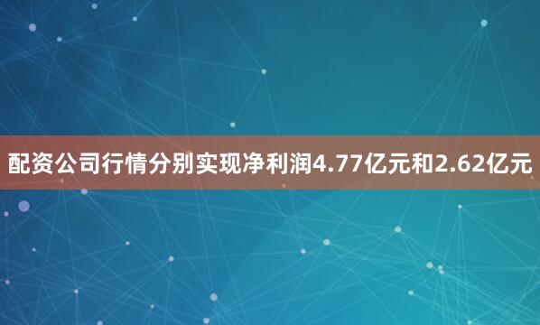 配资公司行情分别实现净利润4.77亿元和2.62亿元