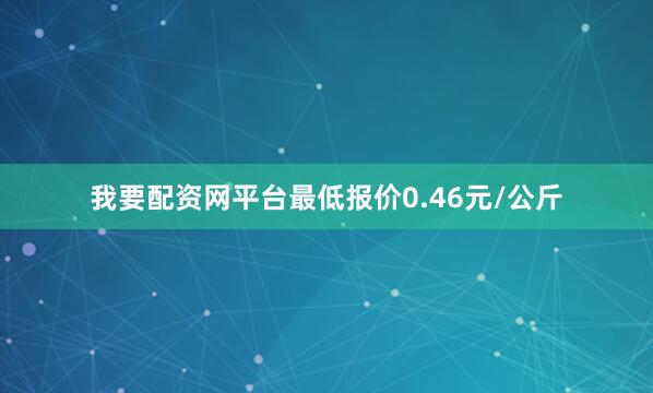 我要配资网平台最低报价0.46元/公斤