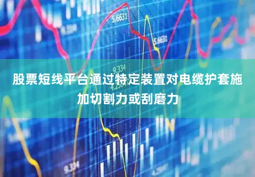 股票短线平台通过特定装置对电缆护套施加切割力或刮磨力