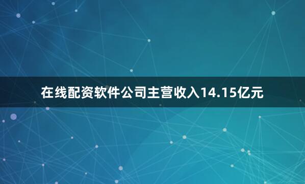 在线配资软件公司主营收入14.15亿元