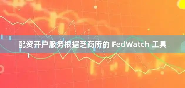 配资开户服务根据芝商所的 FedWatch 工具