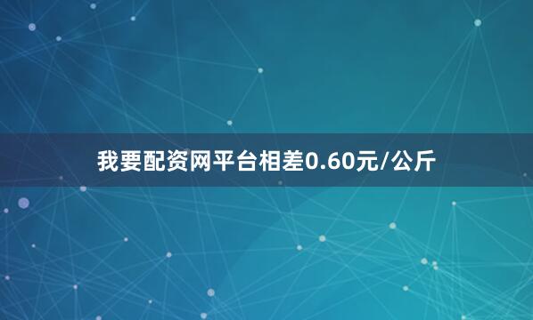 我要配资网平台相差0.60元/公斤