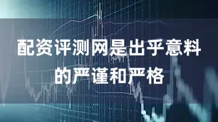 配资评测网是出乎意料的严谨和严格