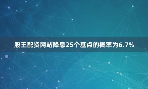 股王配资网站降息25个基点的概率为6.7%
