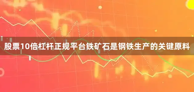 股票10倍杠杆正规平台铁矿石是钢铁生产的关键原料