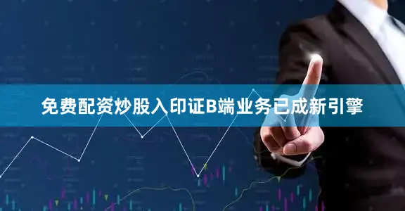 免费配资炒股入印证B端业务已成新引擎