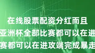 在线股票配资分红而且张子宇在亚洲杯全部比赛都可以在进攻端完成暴走
