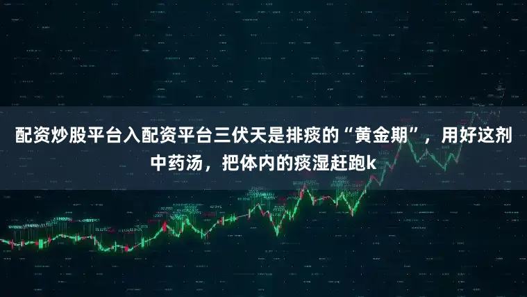 配资炒股平台入配资平台三伏天是排痰的“黄金期”，用好这剂中药汤，把体内的痰湿赶跑k