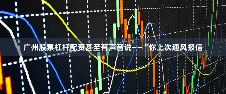 广州股票杠杆配资甚至有声音说——“你上次通风报信