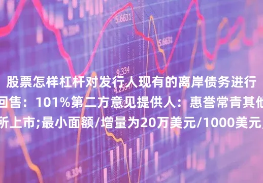 股票怎样杠杆对发行人现有的离岸债务进行再融资控制权变更回售:101%第二方意见提供人:惠誉常青其他条款:港交所上市;最小面额/增量为20万美元/1000美元;英国法联席全球协调人、联席牵头经办人和联席账簿管理人:国泰君安国际(B&D)、中国银行、中金公司、中信银行国际、华夏银行香港分行联席牵头经办人和联席账簿管理人:北港证券(香港)、交银国际、建银国际、光银国际、中州国际证券、光大银行香港分行、中