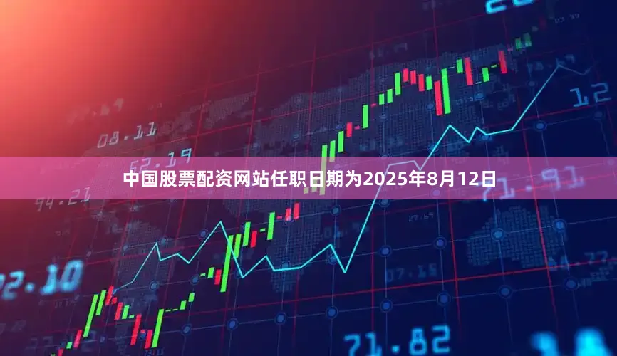 中国股票配资网站任职日期为2025年8月12日