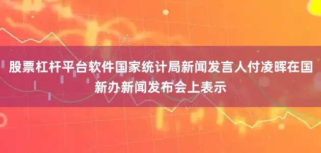 股票杠杆平台软件国家统计局新闻发言人付凌晖在国新办新闻发布会上表示