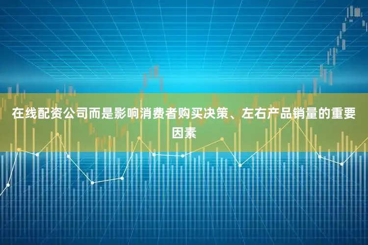 在线配资公司而是影响消费者购买决策、左右产品销量的重要因素