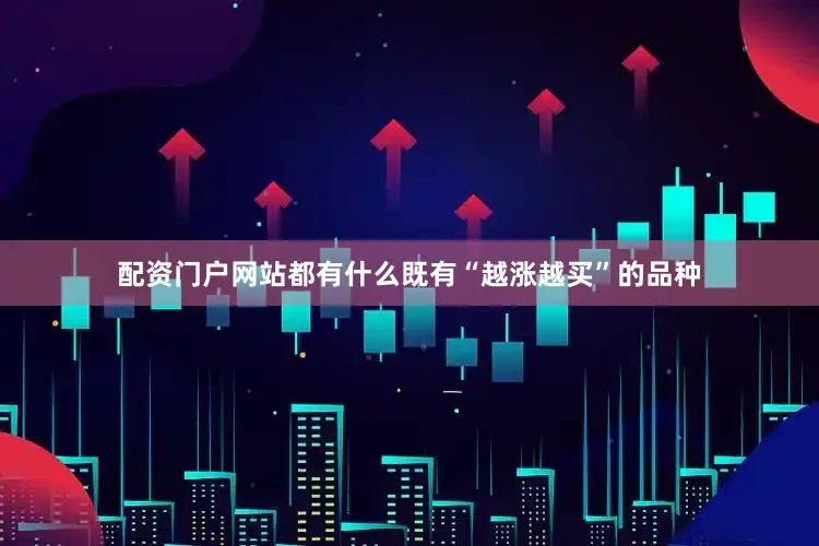 配资门户网站都有什么既有“越涨越买”的品种