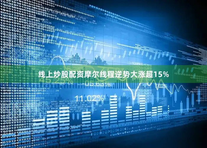 线上炒股配资摩尔线程逆势大涨超15%