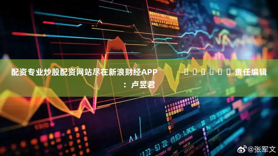 配资专业炒股配资网站尽在新浪财经APP            						责任编辑：卢昱君