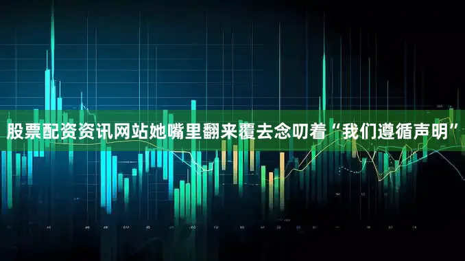 股票配资资讯网站她嘴里翻来覆去念叨着“我们遵循声明”