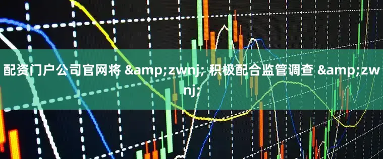 配资门户公司官网将 &zwnj; 积极配合监管调查 &zwnj;