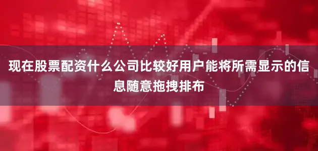 现在股票配资什么公司比较好用户能将所需显示的信息随意拖拽排布